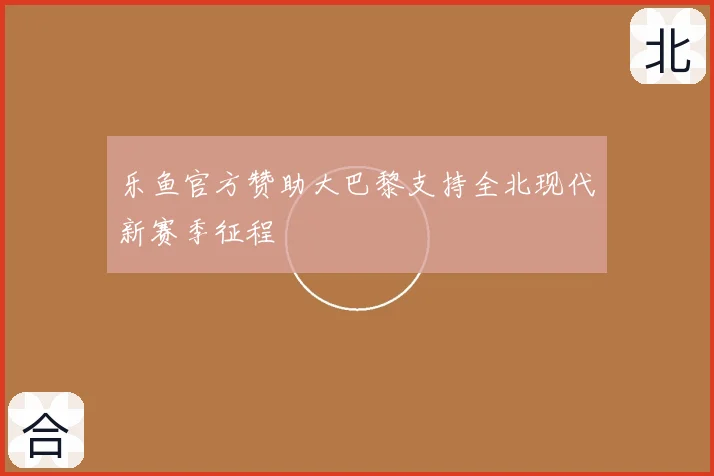 乐鱼官方赞助大巴黎支持全北现代新赛季征程
