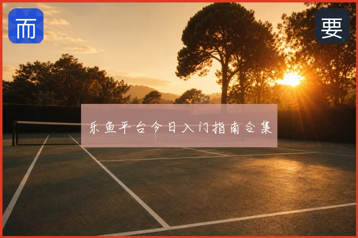 乐鱼平台今日入门指南合集