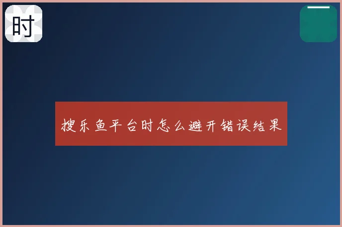 搜乐鱼平台时怎么避开错误结果