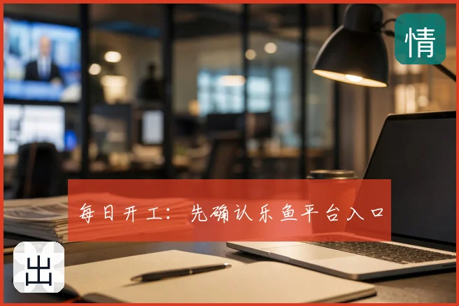 每日开工：先确认乐鱼平台入口